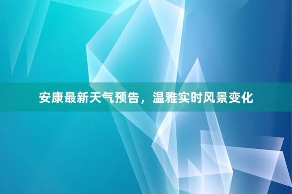 安康最新天气预告，温雅实时风景变化