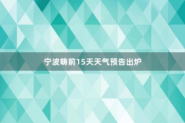 宁波畴前15天天气预告出炉